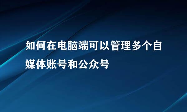 如何在电脑端可以管理多个自媒体账号和公众号