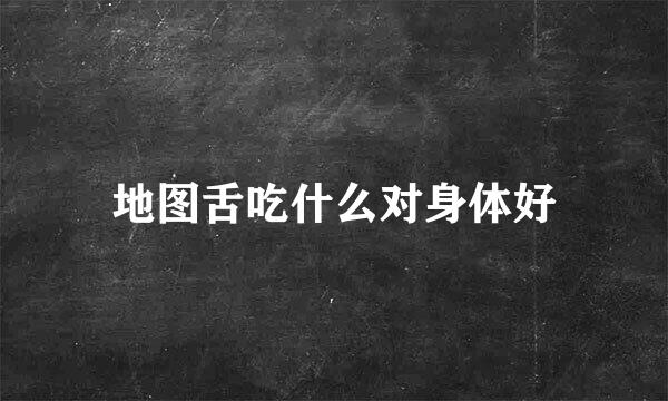 地图舌吃什么对身体好