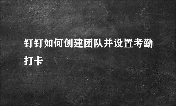钉钉如何创建团队并设置考勤打卡