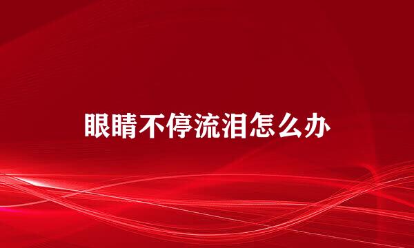 眼睛不停流泪怎么办