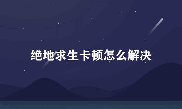 绝地求生卡顿怎么解决