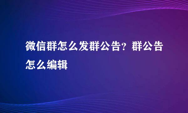 微信群怎么发群公告？群公告怎么编辑