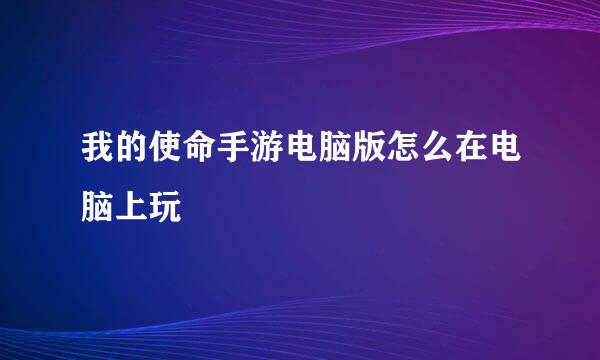 我的使命手游电脑版怎么在电脑上玩