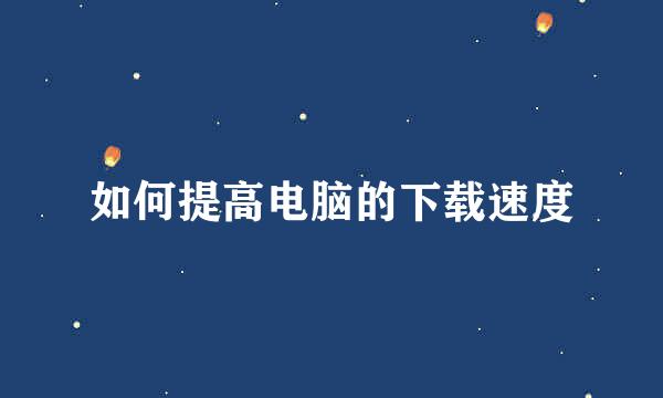 如何提高电脑的下载速度