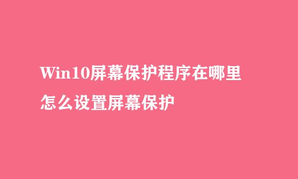 Win10屏幕保护程序在哪里 怎么设置屏幕保护