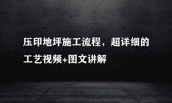 压印地坪施工流程，超详细的工艺视频+图文讲解