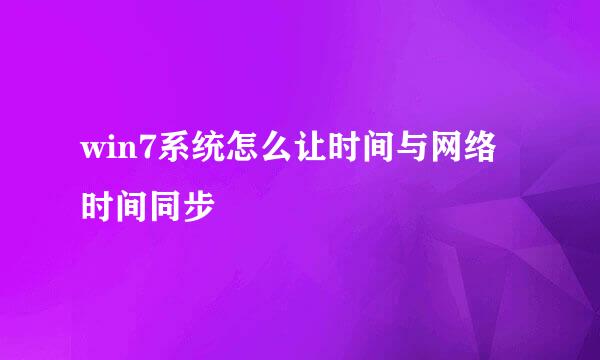 win7系统怎么让时间与网络时间同步