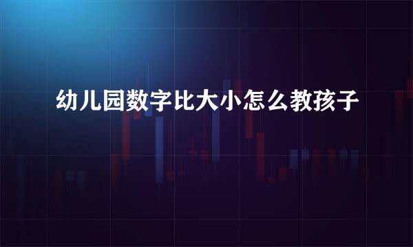 幼儿园数字比大小怎么教孩子
