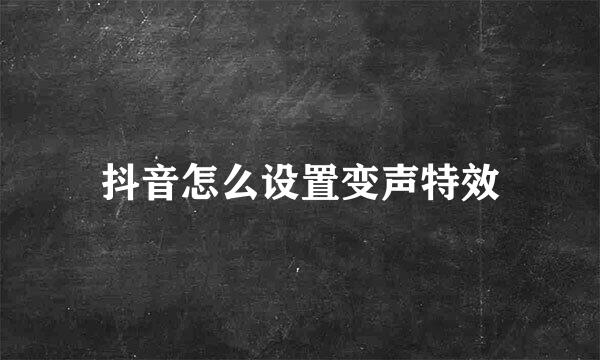 抖音怎么设置变声特效