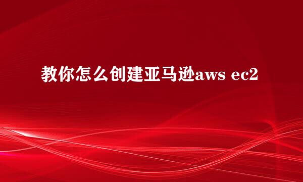 教你怎么创建亚马逊aws ec2