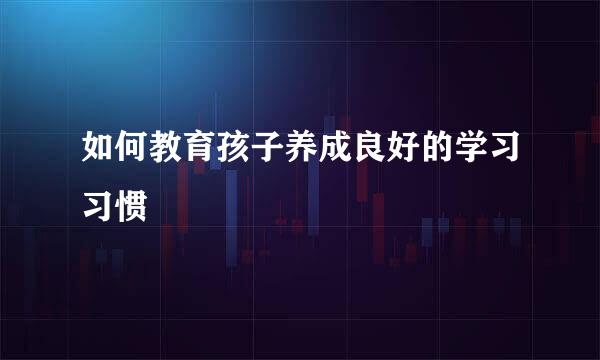 如何教育孩子养成良好的学习习惯