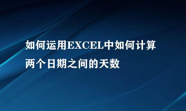 如何运用EXCEL中如何计算两个日期之间的天数