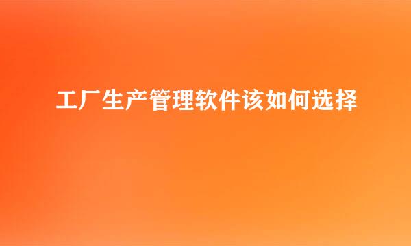 工厂生产管理软件该如何选择