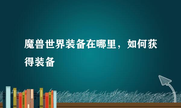 魔兽世界装备在哪里，如何获得装备