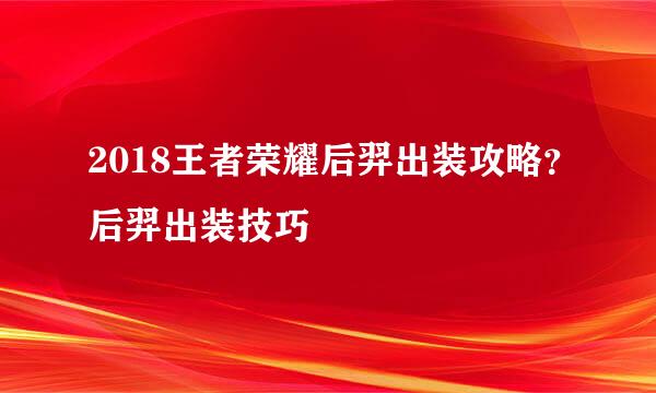 2018王者荣耀后羿出装攻略？后羿出装技巧