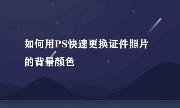如何用PS快速更换证件照片的背景颜色