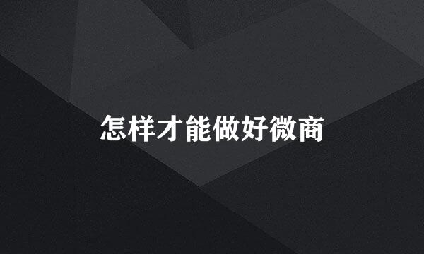 怎样才能做好微商