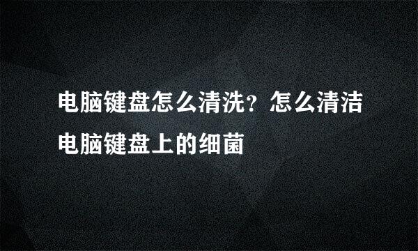电脑键盘怎么清洗？怎么清洁电脑键盘上的细菌