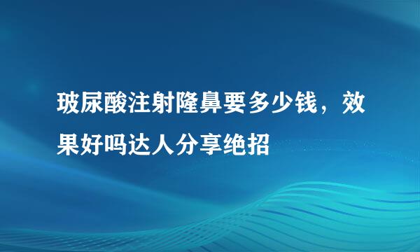 玻尿酸注射隆鼻要多少钱，效果好吗达人分享绝招