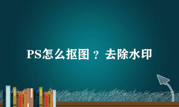 PS怎么抠图 ？去除水印