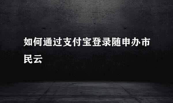 如何通过支付宝登录随申办市民云