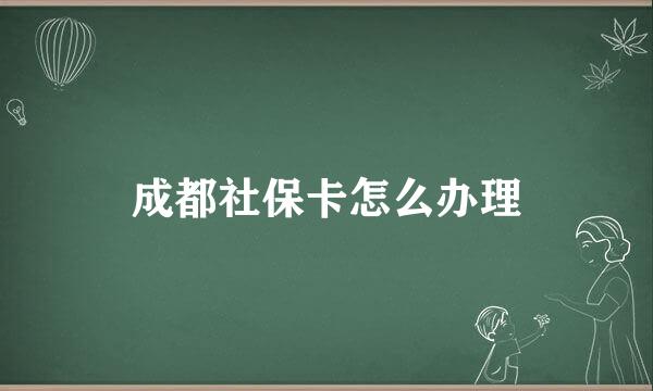 成都社保卡怎么办理