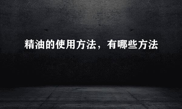 精油的使用方法，有哪些方法