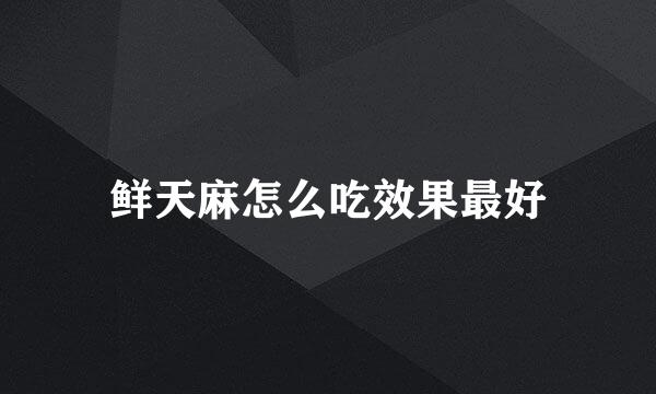 鲜天麻怎么吃效果最好
