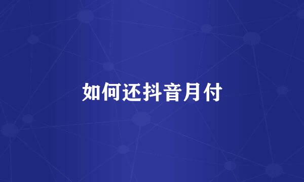 如何还抖音月付