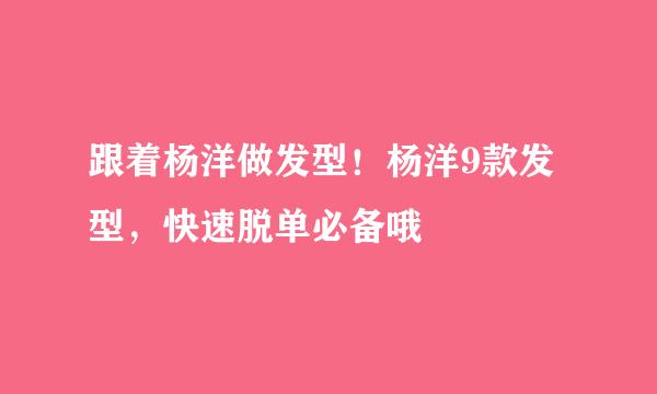 跟着杨洋做发型！杨洋9款发型，快速脱单必备哦