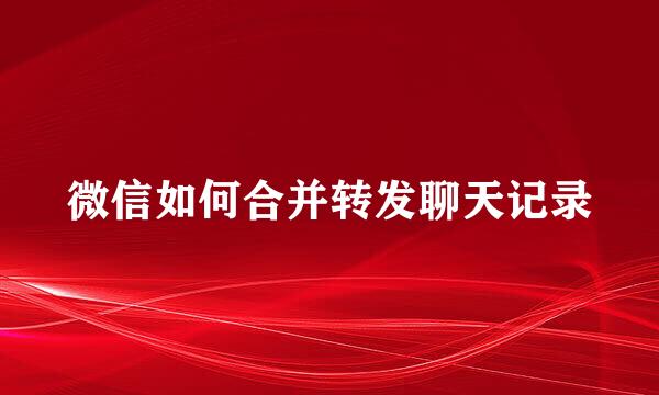 微信如何合并转发聊天记录