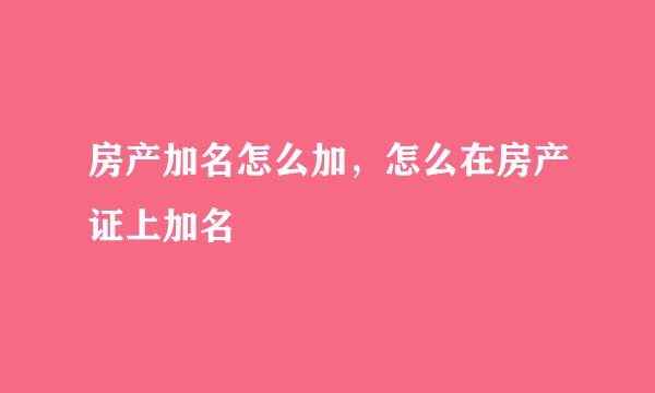 房产加名怎么加，怎么在房产证上加名