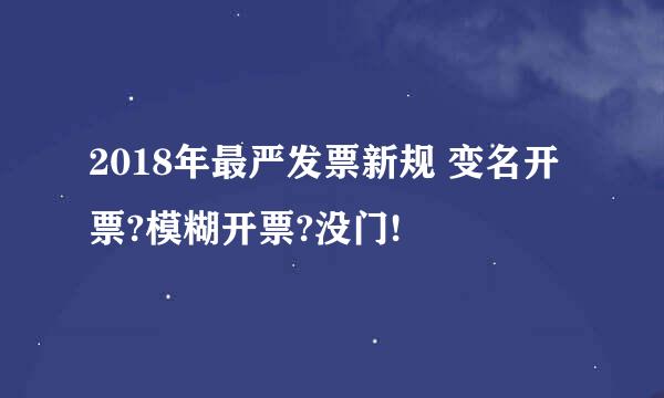 2018年最严发票新规 变名开票?模糊开票?没门!