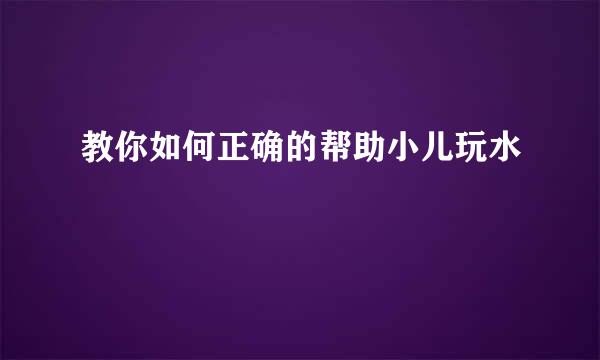 教你如何正确的帮助小儿玩水