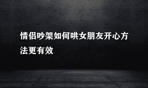 情侣吵架如何哄女朋友开心方法更有效