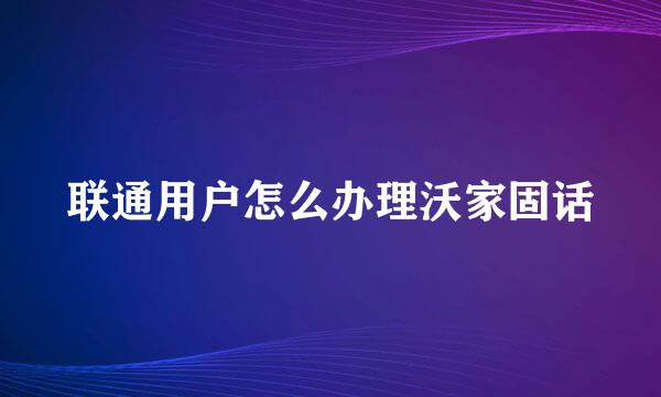 联通用户怎么办理沃家固话