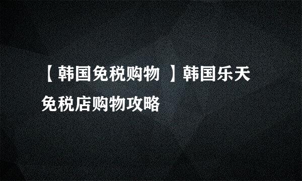 【韩国免税购物 】韩国乐天免税店购物攻略