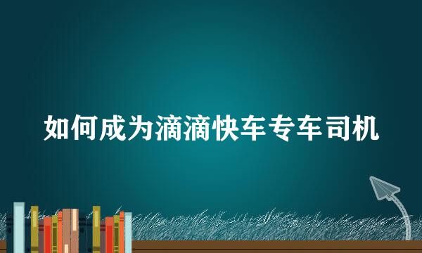 如何成为滴滴快车专车司机