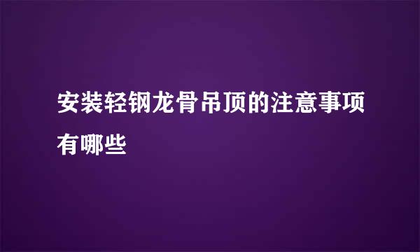安装轻钢龙骨吊顶的注意事项有哪些