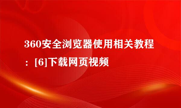 360安全浏览器使用相关教程：[6]下载网页视频