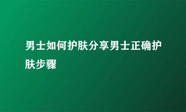 男士如何护肤分享男士正确护肤步骤