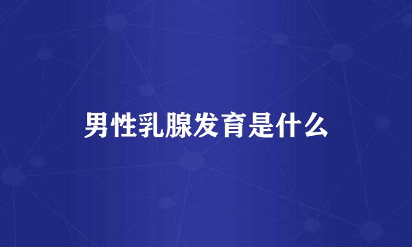男性乳腺发育是什么