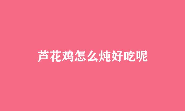 芦花鸡怎么炖好吃呢