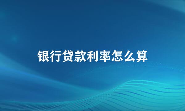 银行贷款利率怎么算