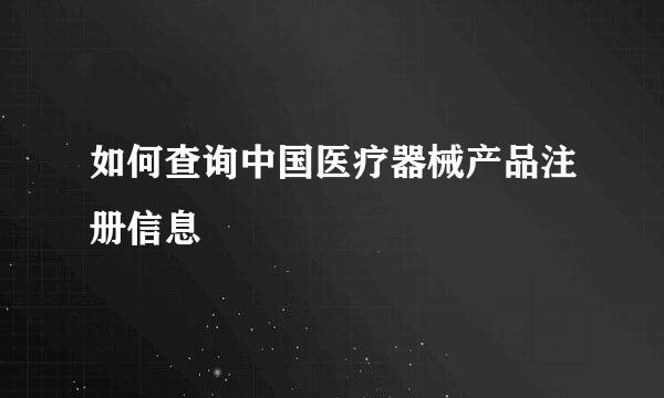 如何查询中国医疗器械产品注册信息