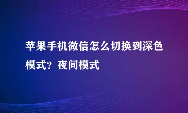 苹果手机微信怎么切换到深色模式？夜间模式