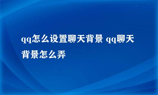 qq怎么设置聊天背景 qq聊天背景怎么弄