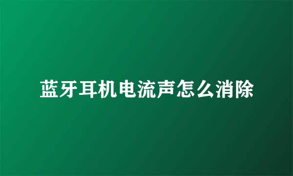 蓝牙耳机电流声怎么消除