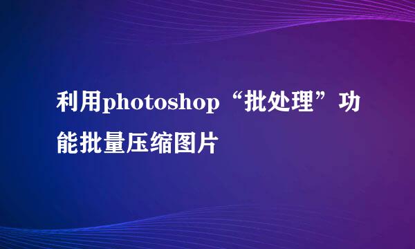 利用photoshop“批处理”功能批量压缩图片