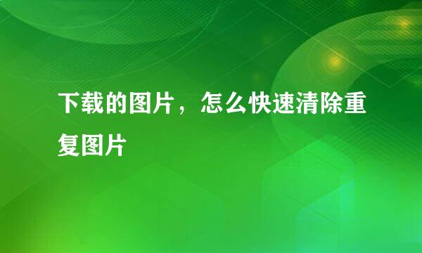 下载的图片，怎么快速清除重复图片